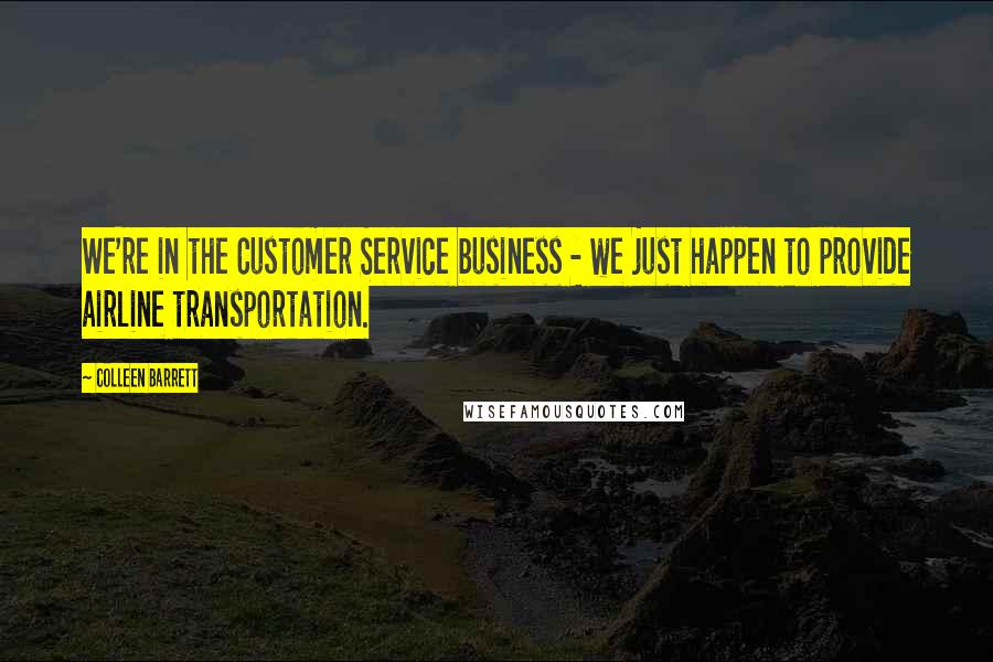 Colleen Barrett Quotes: We're in the Customer Service business - we just happen to provide airline transportation.