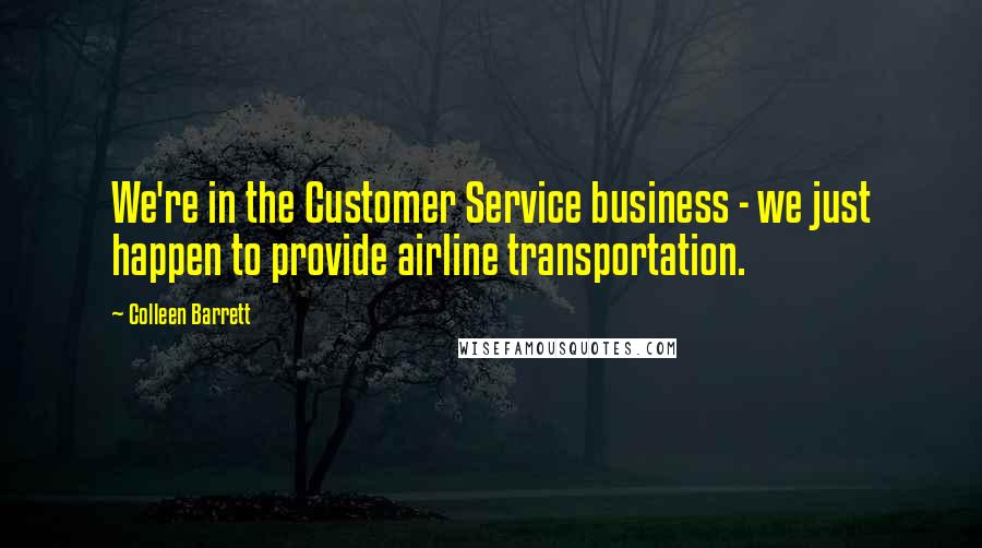Colleen Barrett Quotes: We're in the Customer Service business - we just happen to provide airline transportation.