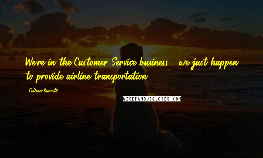 Colleen Barrett Quotes: We're in the Customer Service business - we just happen to provide airline transportation.