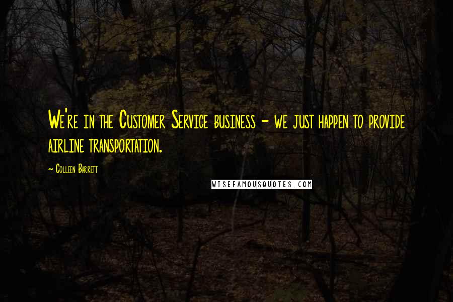 Colleen Barrett Quotes: We're in the Customer Service business - we just happen to provide airline transportation.