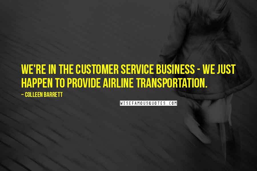 Colleen Barrett Quotes: We're in the Customer Service business - we just happen to provide airline transportation.