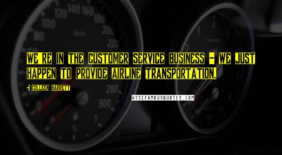 Colleen Barrett Quotes: We're in the Customer Service business - we just happen to provide airline transportation.