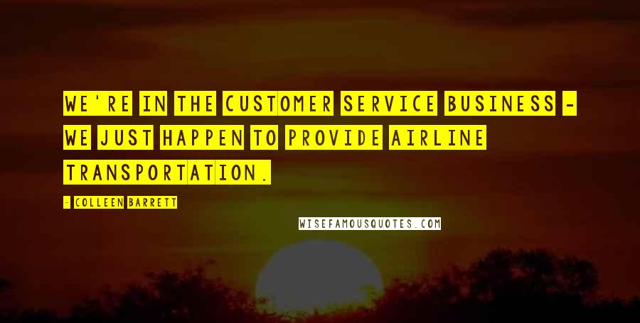 Colleen Barrett Quotes: We're in the Customer Service business - we just happen to provide airline transportation.