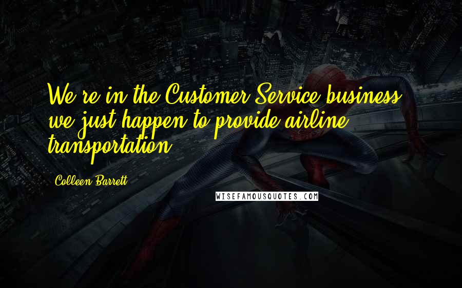 Colleen Barrett Quotes: We're in the Customer Service business - we just happen to provide airline transportation.