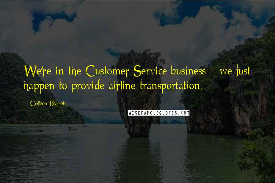 Colleen Barrett Quotes: We're in the Customer Service business - we just happen to provide airline transportation.