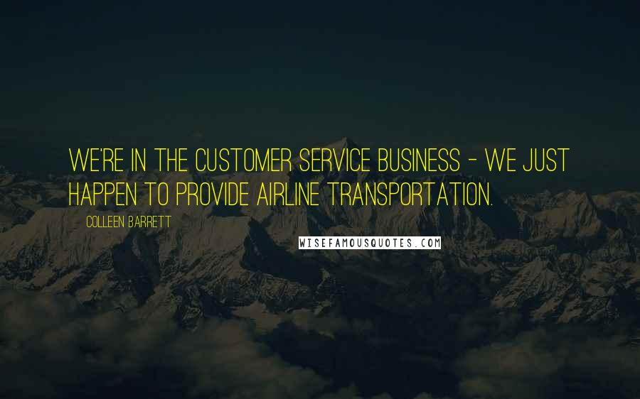 Colleen Barrett Quotes: We're in the Customer Service business - we just happen to provide airline transportation.