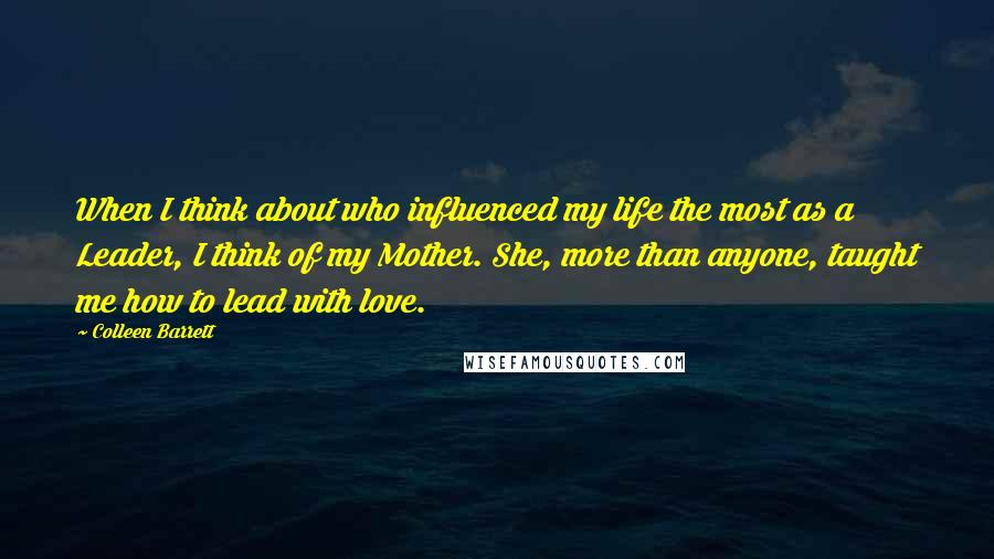 Colleen Barrett Quotes: When I think about who influenced my life the most as a Leader, I think of my Mother. She, more than anyone, taught me how to lead with love.