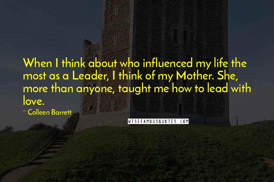 Colleen Barrett Quotes: When I think about who influenced my life the most as a Leader, I think of my Mother. She, more than anyone, taught me how to lead with love.