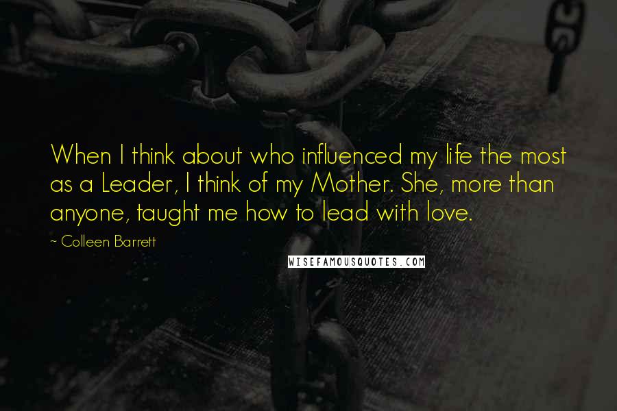 Colleen Barrett Quotes: When I think about who influenced my life the most as a Leader, I think of my Mother. She, more than anyone, taught me how to lead with love.