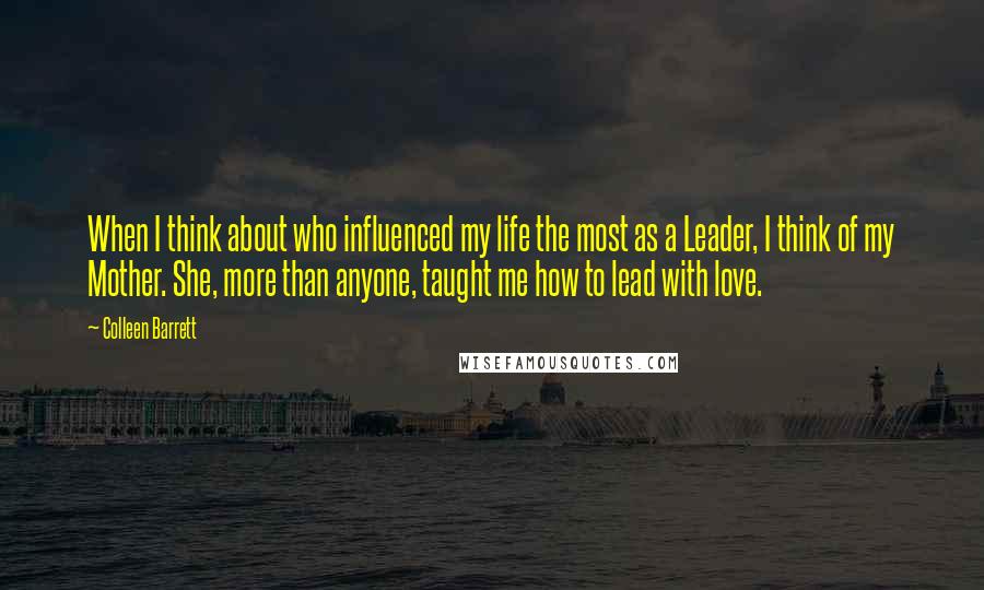 Colleen Barrett Quotes: When I think about who influenced my life the most as a Leader, I think of my Mother. She, more than anyone, taught me how to lead with love.