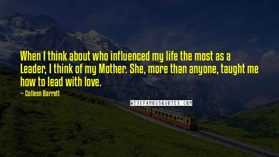 Colleen Barrett Quotes: When I think about who influenced my life the most as a Leader, I think of my Mother. She, more than anyone, taught me how to lead with love.