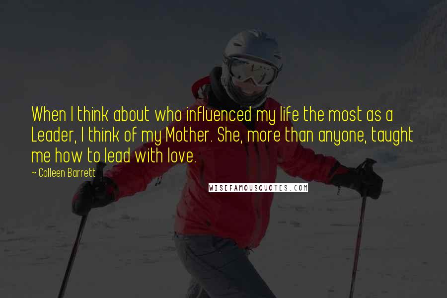 Colleen Barrett Quotes: When I think about who influenced my life the most as a Leader, I think of my Mother. She, more than anyone, taught me how to lead with love.