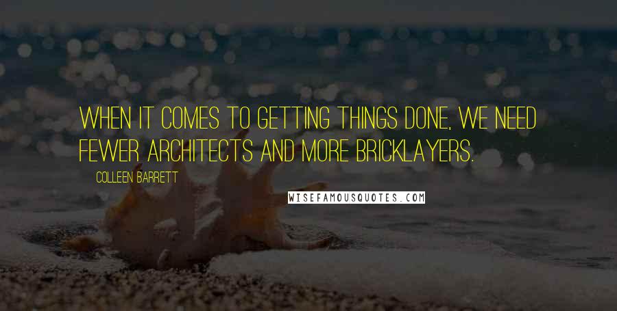 Colleen Barrett Quotes: When it comes to getting things done, we need fewer architects and more bricklayers.