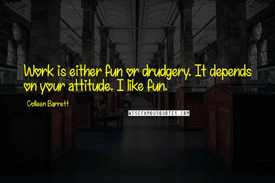 Colleen Barrett Quotes: Work is either fun or drudgery. It depends on your attitude. I like fun.