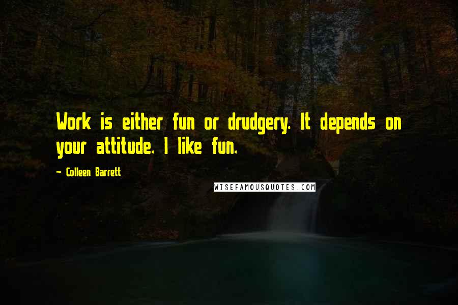 Colleen Barrett Quotes: Work is either fun or drudgery. It depends on your attitude. I like fun.