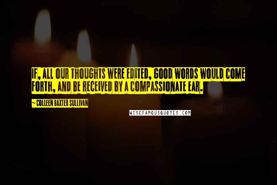 Colleen Baxter Sullivan Quotes: If, all our thoughts were edited, good words would come forth, and be received by a compassionate ear.