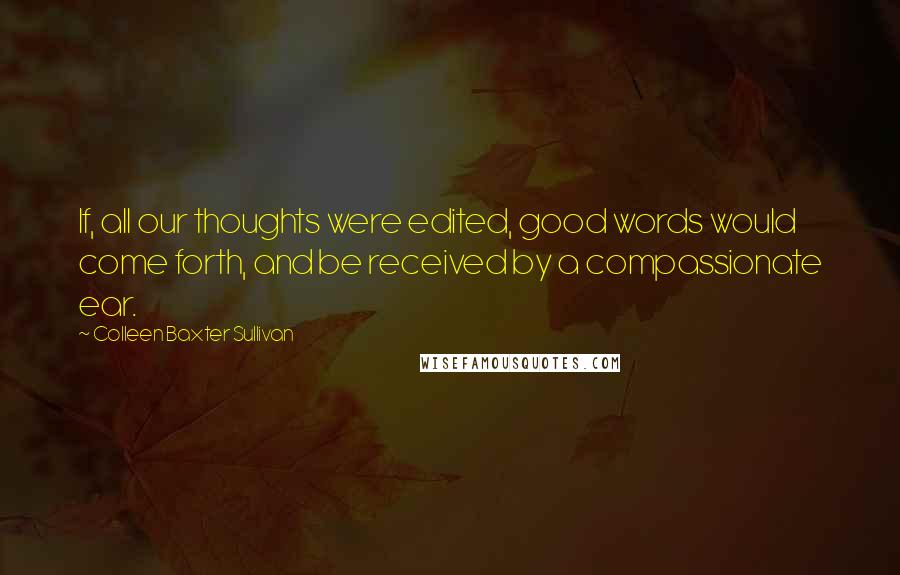 Colleen Baxter Sullivan Quotes: If, all our thoughts were edited, good words would come forth, and be received by a compassionate ear.