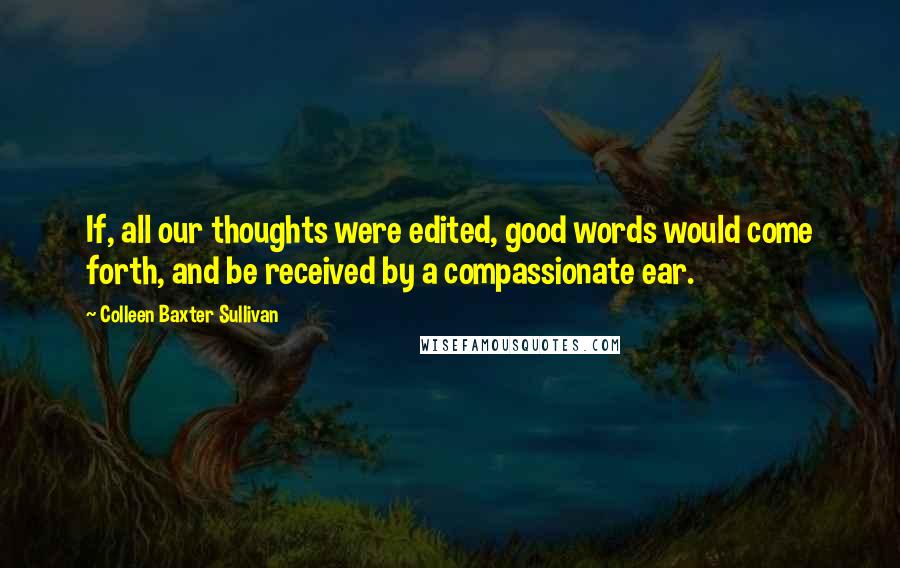 Colleen Baxter Sullivan Quotes: If, all our thoughts were edited, good words would come forth, and be received by a compassionate ear.