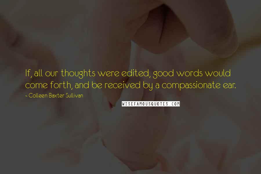 Colleen Baxter Sullivan Quotes: If, all our thoughts were edited, good words would come forth, and be received by a compassionate ear.