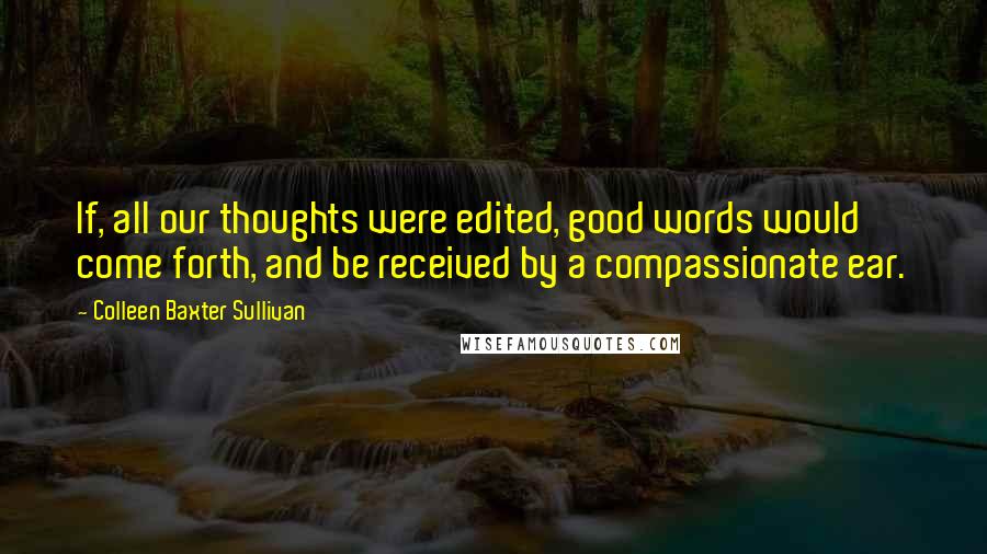 Colleen Baxter Sullivan Quotes: If, all our thoughts were edited, good words would come forth, and be received by a compassionate ear.