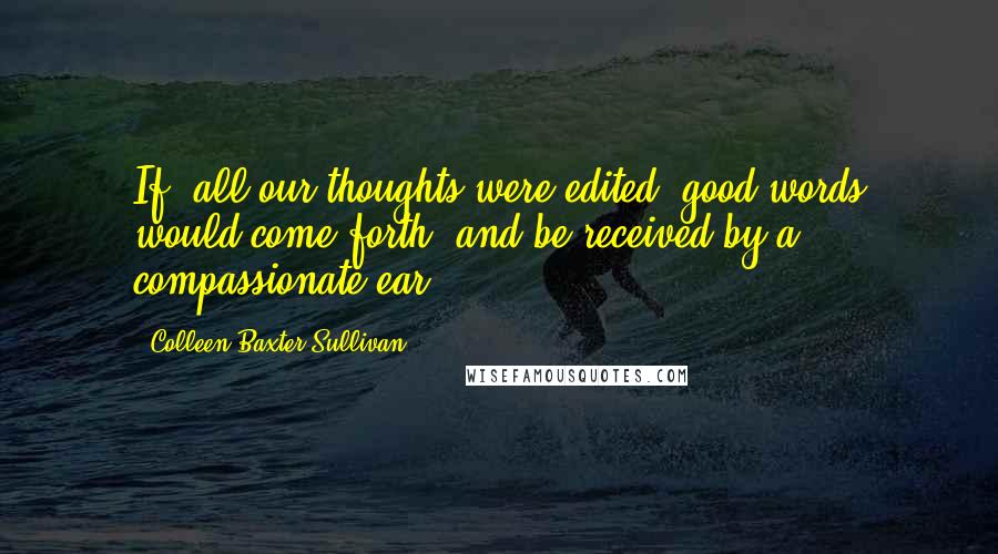 Colleen Baxter Sullivan Quotes: If, all our thoughts were edited, good words would come forth, and be received by a compassionate ear.