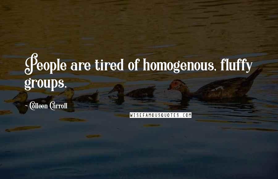 Colleen Carroll Quotes: People are tired of homogenous, fluffy groups.