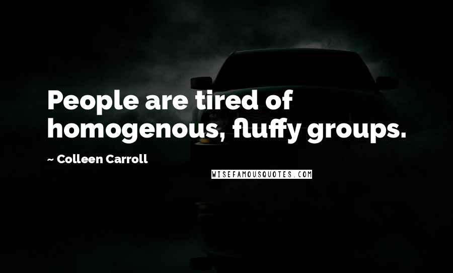 Colleen Carroll Quotes: People are tired of homogenous, fluffy groups.