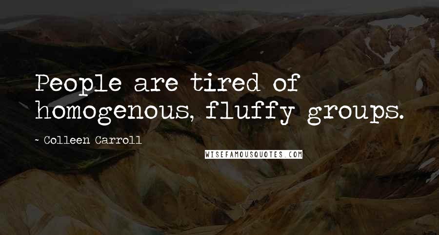 Colleen Carroll Quotes: People are tired of homogenous, fluffy groups.