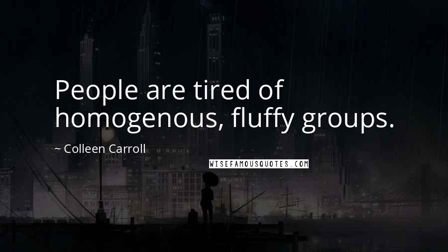 Colleen Carroll Quotes: People are tired of homogenous, fluffy groups.