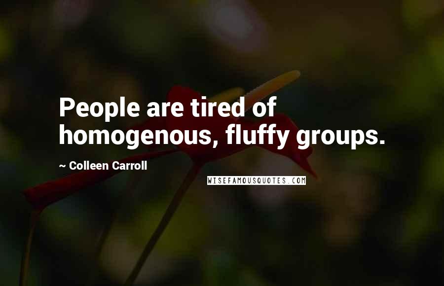Colleen Carroll Quotes: People are tired of homogenous, fluffy groups.