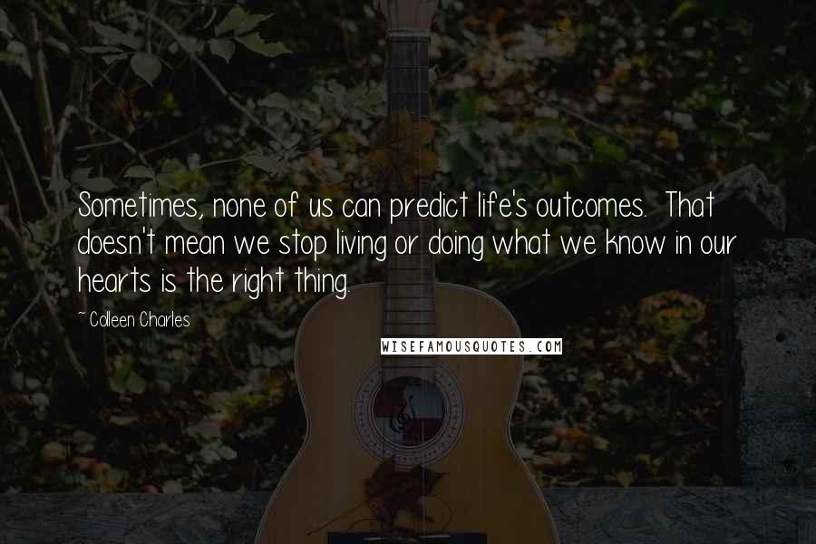 Colleen Charles Quotes: Sometimes, none of us can predict life's outcomes. That doesn't mean we stop living or doing what we know in our hearts is the right thing.