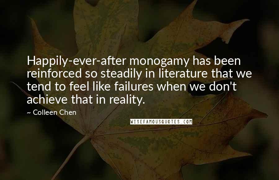 Colleen Chen Quotes: Happily-ever-after monogamy has been reinforced so steadily in literature that we tend to feel like failures when we don't achieve that in reality.