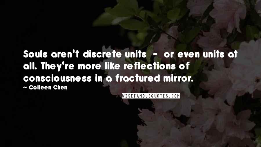 Colleen Chen Quotes: Souls aren't discrete units - or even units at all. They're more like reflections of consciousness in a fractured mirror.