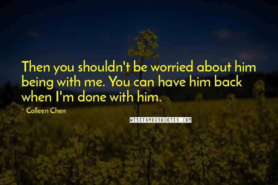 Colleen Chen Quotes: Then you shouldn't be worried about him being with me. You can have him back when I'm done with him.