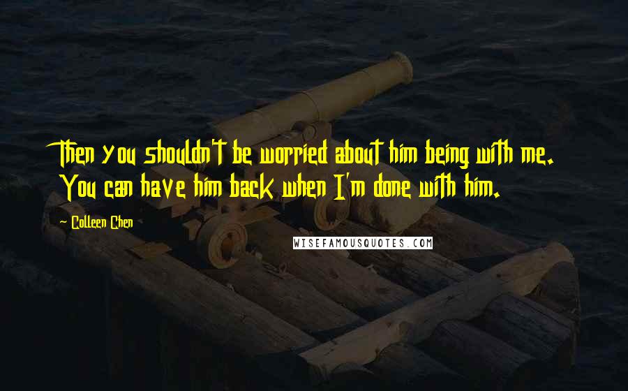 Colleen Chen Quotes: Then you shouldn't be worried about him being with me. You can have him back when I'm done with him.