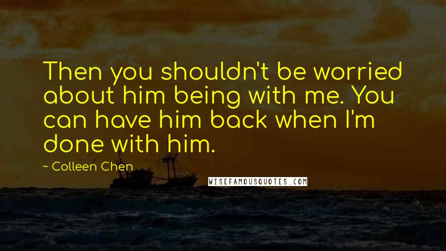 Colleen Chen Quotes: Then you shouldn't be worried about him being with me. You can have him back when I'm done with him.