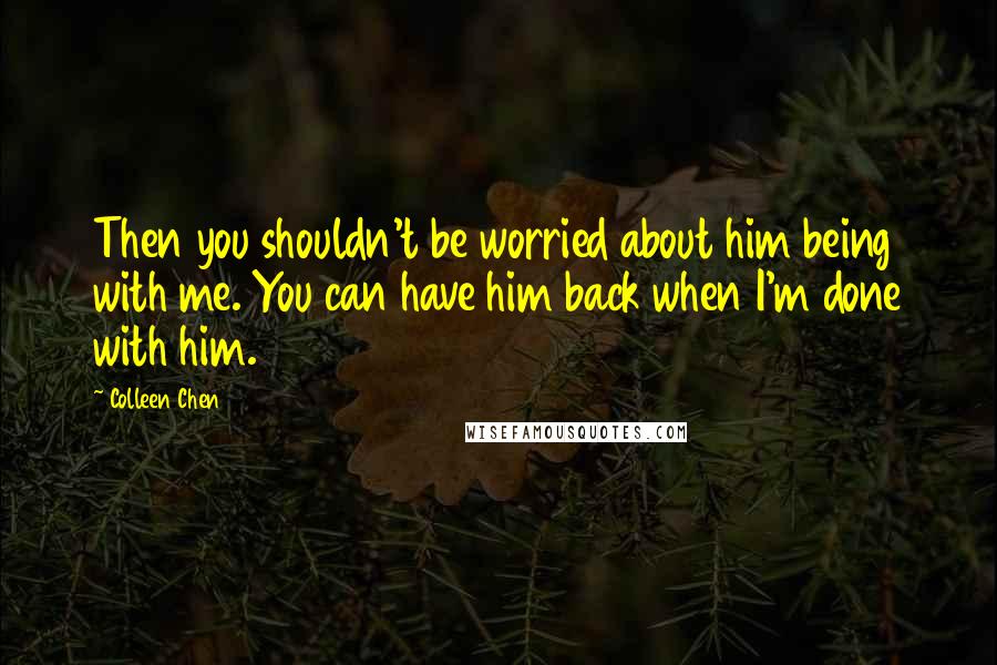 Colleen Chen Quotes: Then you shouldn't be worried about him being with me. You can have him back when I'm done with him.