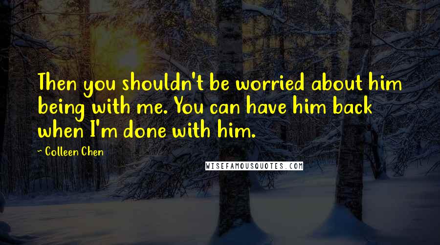 Colleen Chen Quotes: Then you shouldn't be worried about him being with me. You can have him back when I'm done with him.