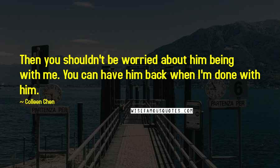 Colleen Chen Quotes: Then you shouldn't be worried about him being with me. You can have him back when I'm done with him.