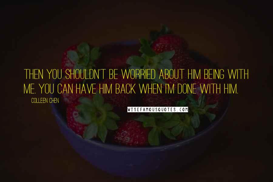 Colleen Chen Quotes: Then you shouldn't be worried about him being with me. You can have him back when I'm done with him.