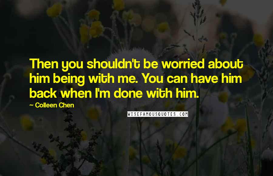 Colleen Chen Quotes: Then you shouldn't be worried about him being with me. You can have him back when I'm done with him.