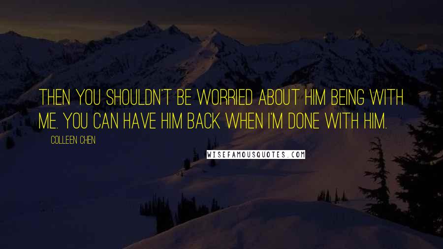 Colleen Chen Quotes: Then you shouldn't be worried about him being with me. You can have him back when I'm done with him.