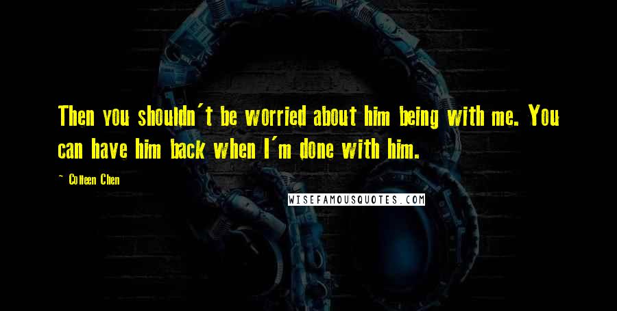Colleen Chen Quotes: Then you shouldn't be worried about him being with me. You can have him back when I'm done with him.