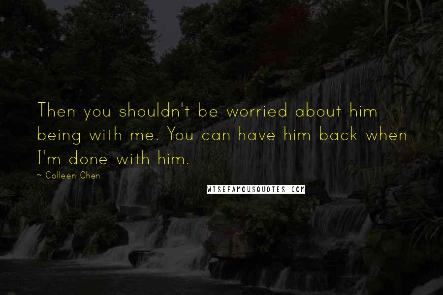 Colleen Chen Quotes: Then you shouldn't be worried about him being with me. You can have him back when I'm done with him.