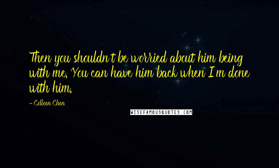 Colleen Chen Quotes: Then you shouldn't be worried about him being with me. You can have him back when I'm done with him.