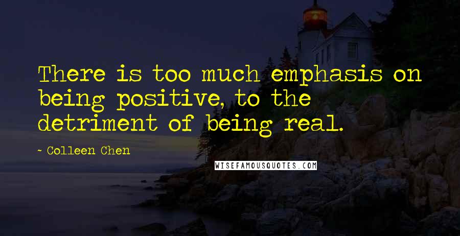 Colleen Chen Quotes: There is too much emphasis on being positive, to the detriment of being real.