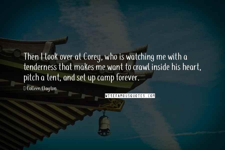 Colleen Clayton Quotes: Then I look over at Corey, who is watching me with a tenderness that makes me want to crawl inside his heart, pitch a tent, and set up camp forever.