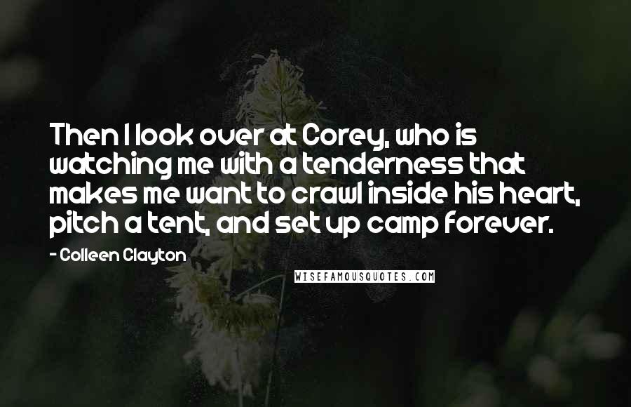 Colleen Clayton Quotes: Then I look over at Corey, who is watching me with a tenderness that makes me want to crawl inside his heart, pitch a tent, and set up camp forever.