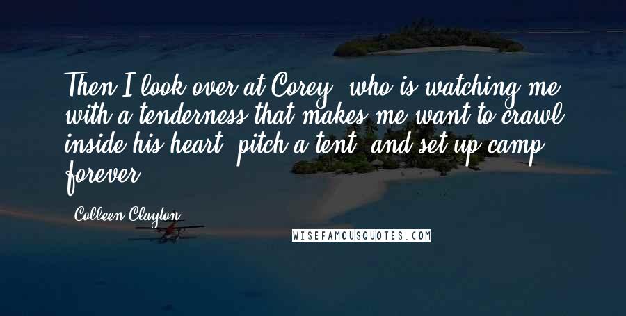 Colleen Clayton Quotes: Then I look over at Corey, who is watching me with a tenderness that makes me want to crawl inside his heart, pitch a tent, and set up camp forever.