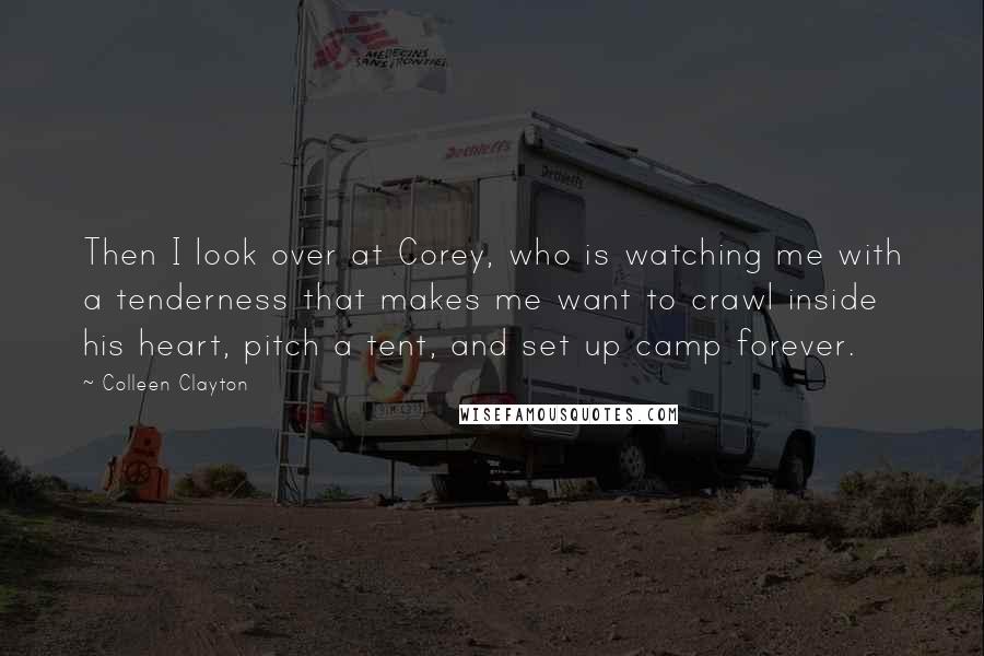 Colleen Clayton Quotes: Then I look over at Corey, who is watching me with a tenderness that makes me want to crawl inside his heart, pitch a tent, and set up camp forever.